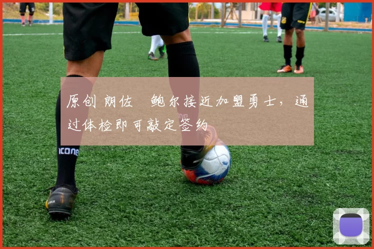 原创 朗佐・鲍尔接近加盟勇士，通过体检即可敲定签约