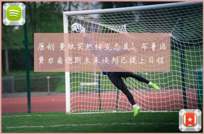 原创 曼联突然转变态度！布鲁诺・费尔南德斯未来谈判已提上日程