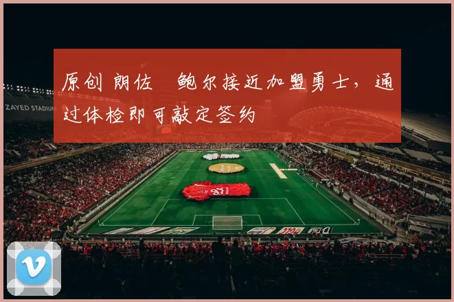 原创 朗佐・鲍尔接近加盟勇士，通过体检即可敲定签约