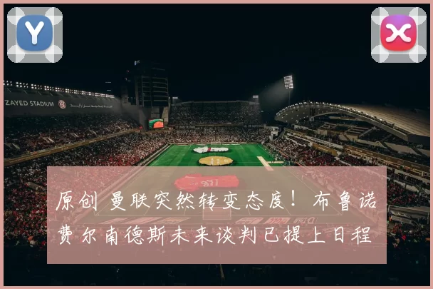 原创 曼联突然转变态度！布鲁诺・费尔南德斯未来谈判已提上日程