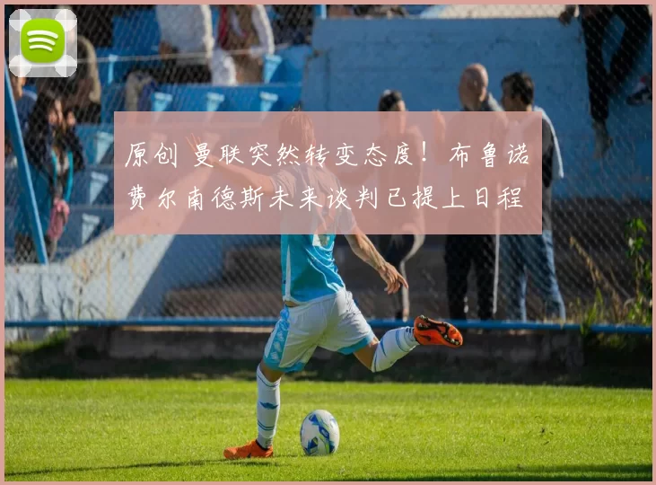 原创 曼联突然转变态度！布鲁诺・费尔南德斯未来谈判已提上日程