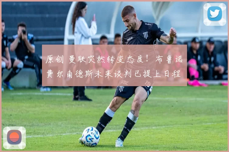 原创 曼联突然转变态度！布鲁诺・费尔南德斯未来谈判已提上日程