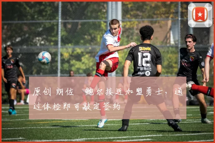 原创 朗佐・鲍尔接近加盟勇士，通过体检即可敲定签约