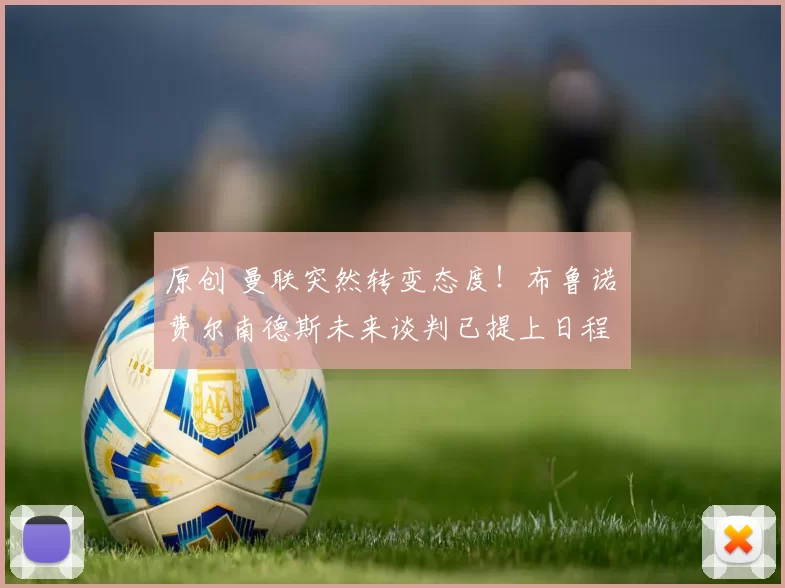 原创 曼联突然转变态度！布鲁诺・费尔南德斯未来谈判已提上日程