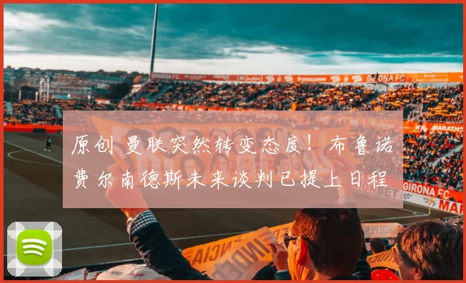 原创 曼联突然转变态度！布鲁诺・费尔南德斯未来谈判已提上日程