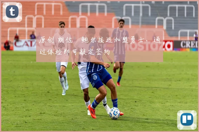 原创 朗佐・鲍尔接近加盟勇士，通过体检即可敲定签约