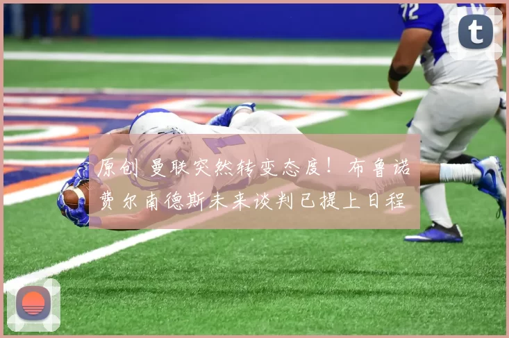 原创 曼联突然转变态度！布鲁诺・费尔南德斯未来谈判已提上日程