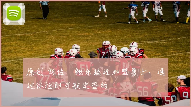 原创 朗佐・鲍尔接近加盟勇士，通过体检即可敲定签约