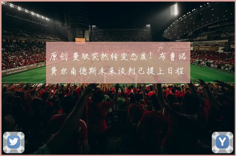 原创 曼联突然转变态度！布鲁诺・费尔南德斯未来谈判已提上日程