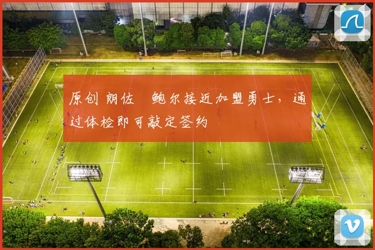 原创 朗佐・鲍尔接近加盟勇士，通过体检即可敲定签约