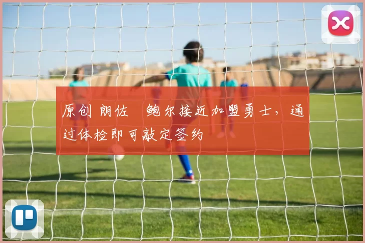 原创 朗佐・鲍尔接近加盟勇士，通过体检即可敲定签约