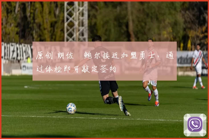 原创 朗佐・鲍尔接近加盟勇士，通过体检即可敲定签约