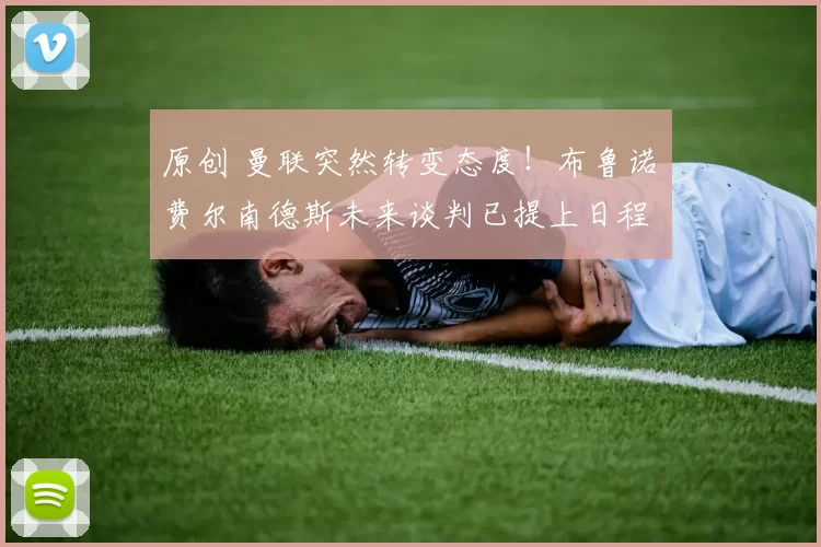 原创 曼联突然转变态度!布鲁诺・费尔南德斯未来谈判已提上日程