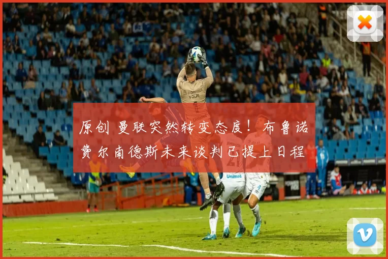 原创 曼联突然转变态度!布鲁诺・费尔南德斯未来谈判已提上日程