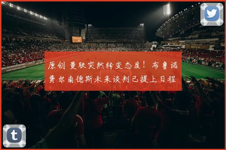 原创 曼联突然转变态度！布鲁诺・费尔南德斯未来谈判已提上日程