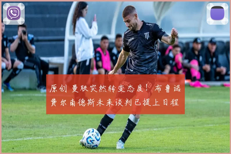 原创 曼联突然转变态度！布鲁诺・费尔南德斯未来谈判已提上日程