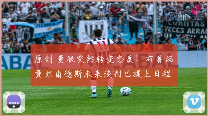 原创 曼联突然转变态度！布鲁诺・费尔南德斯未来谈判已提上日程