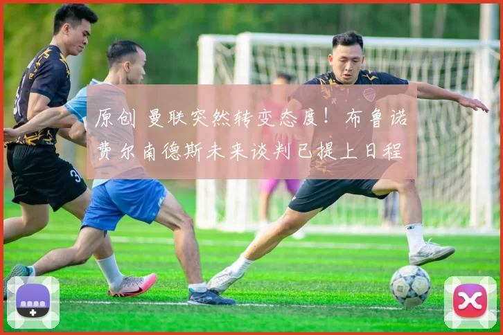 原创 曼联突然转变态度！布鲁诺・费尔南德斯未来谈判已提上日程