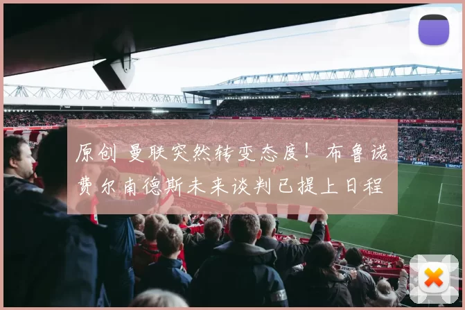 原创 曼联突然转变态度！布鲁诺・费尔南德斯未来谈判已提上日程