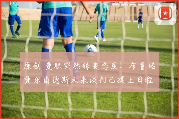 原创 曼联突然转变态度！布鲁诺・费尔南德斯未来谈判已提上日程