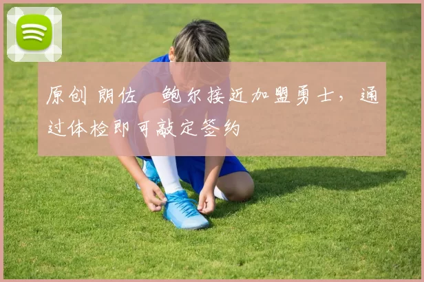 原创 朗佐・鲍尔接近加盟勇士，通过体检即可敲定签约