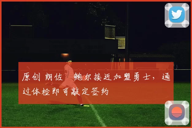 原创 朗佐・鲍尔接近加盟勇士，通过体检即可敲定签约