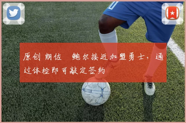 原创 朗佐・鲍尔接近加盟勇士，通过体检即可敲定签约