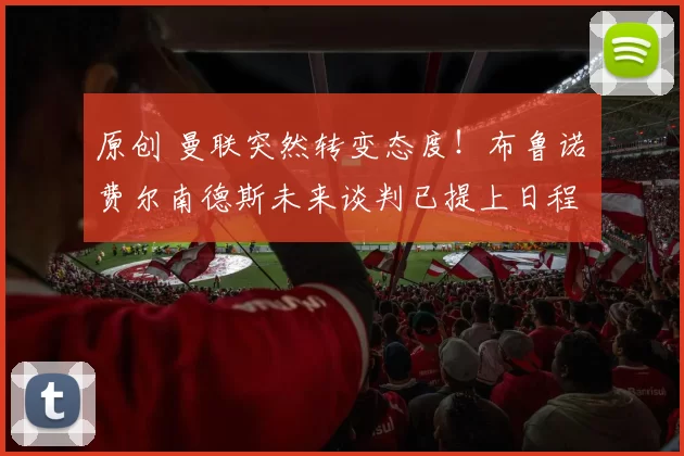 原创 曼联突然转变态度！布鲁诺・费尔南德斯未来谈判已提上日程