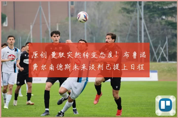 原创 曼联突然转变态度！布鲁诺・费尔南德斯未来谈判已提上日程