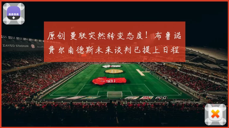 原创 曼联突然转变态度！布鲁诺・费尔南德斯未来谈判已提上日程