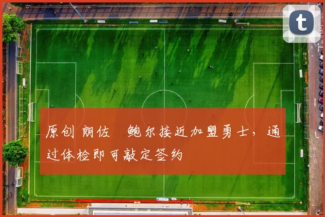 原创 朗佐・鲍尔接近加盟勇士，通过体检即可敲定签约