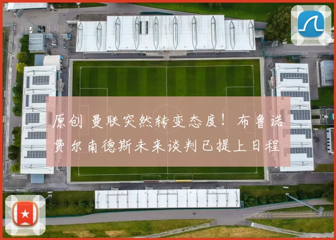 原创 曼联突然转变态度！布鲁诺・费尔南德斯未来谈判已提上日程