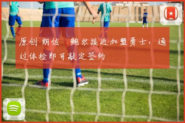 原创 朗佐・鲍尔接近加盟勇士，通过体检即可敲定签约