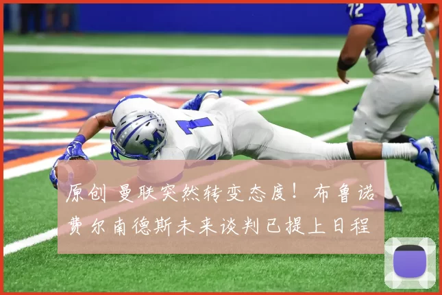 原创 曼联突然转变态度！布鲁诺・费尔南德斯未来谈判已提上日程