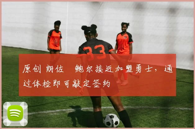 原创 朗佐・鲍尔接近加盟勇士，通过体检即可敲定签约