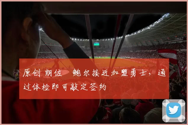 原创 朗佐・鲍尔接近加盟勇士，通过体检即可敲定签约