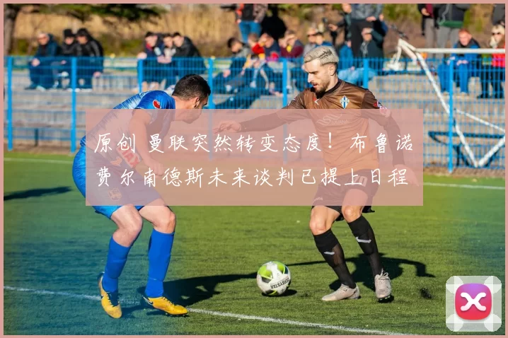 原创 曼联突然转变态度！布鲁诺・费尔南德斯未来谈判已提上日程