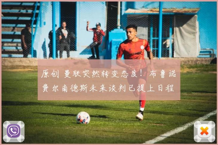 原创 曼联突然转变态度！布鲁诺・费尔南德斯未来谈判已提上日程