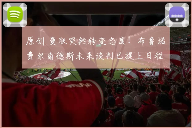 原创 曼联突然转变态度！布鲁诺・费尔南德斯未来谈判已提上日程