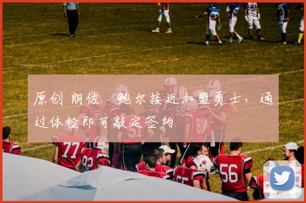 原创 朗佐・鲍尔接近加盟勇士，通过体检即可敲定签约