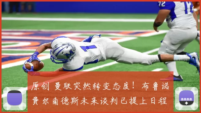 原创 曼联突然转变态度！布鲁诺・费尔南德斯未来谈判已提上日程