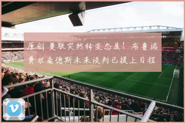 原创 曼联突然转变态度！布鲁诺・费尔南德斯未来谈判已提上日程