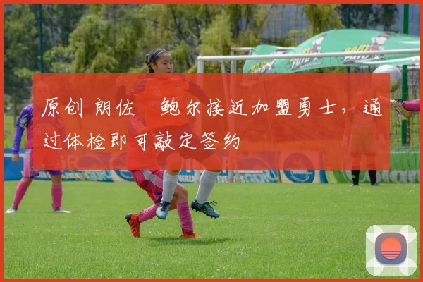 原创 朗佐・鲍尔接近加盟勇士，通过体检即可敲定签约