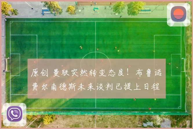 原创 曼联突然转变态度！布鲁诺・费尔南德斯未来谈判已提上日程