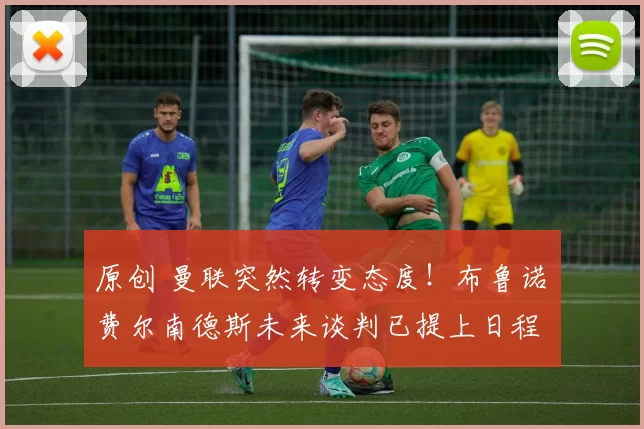 原创 曼联突然转变态度！布鲁诺・费尔南德斯未来谈判已提上日程