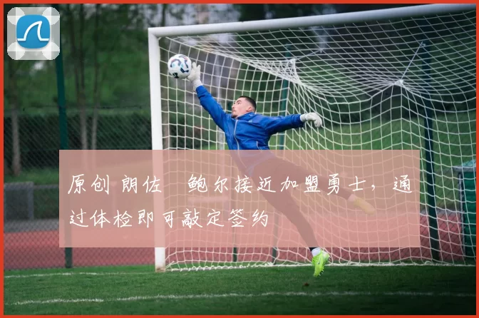 原创 朗佐・鲍尔接近加盟勇士，通过体检即可敲定签约