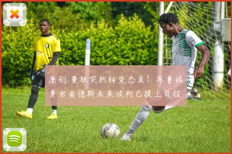 原创 曼联突然转变态度！布鲁诺・费尔南德斯未来谈判已提上日程