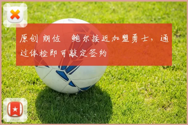 原创 朗佐・鲍尔接近加盟勇士，通过体检即可敲定签约