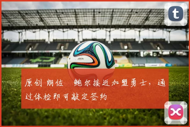 原创 朗佐・鲍尔接近加盟勇士，通过体检即可敲定签约