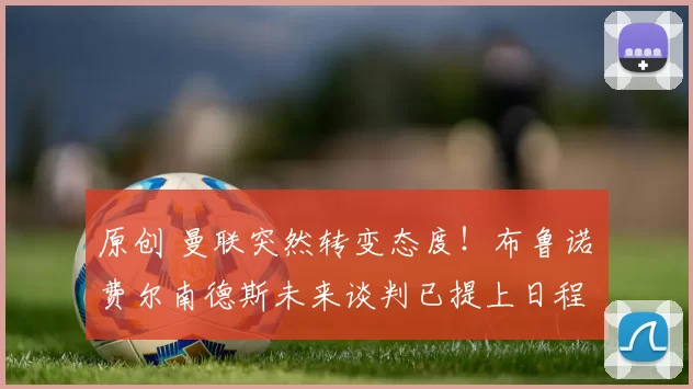 原创 曼联突然转变态度!布鲁诺・费尔南德斯未来谈判已提上日程